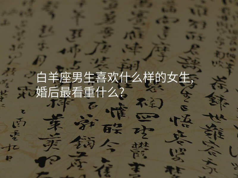 白羊座男生喜欢什么样的女生,婚后最看重什么?