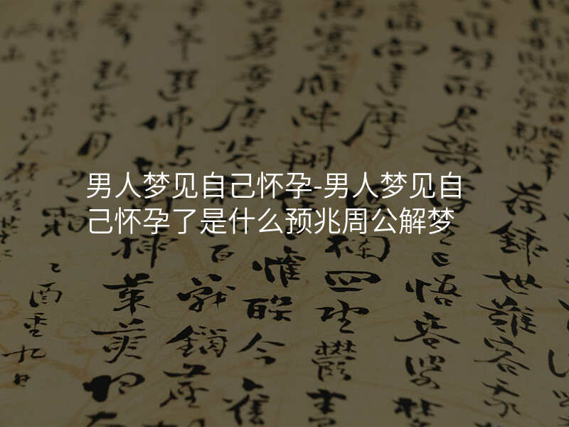 男人梦见自己怀孕-男人梦见自己怀孕了是什么预兆周公解梦