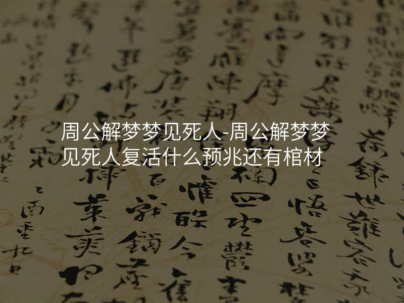 周公解梦梦见死人-周公解梦梦见死人复活什么预兆还有棺材