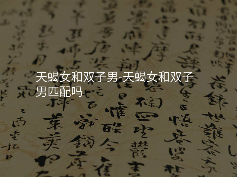 天蝎女和双子男-天蝎女和双子男匹配吗