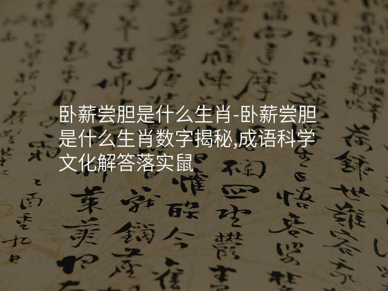 卧薪尝胆是什么生肖-卧薪尝胆是什么生肖数字揭秘,成语科学文化解答落实鼠