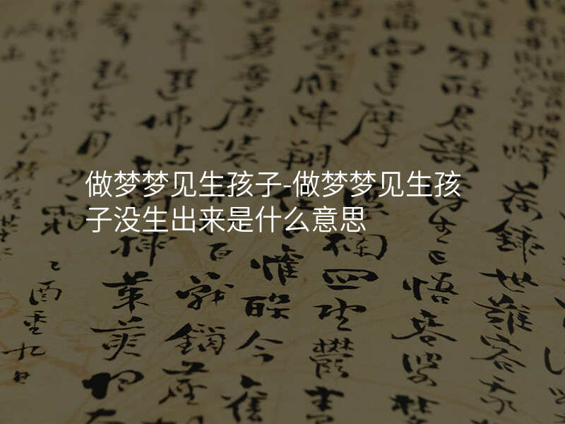 做梦梦见生孩子-做梦梦见生孩子没生出来是什么意思