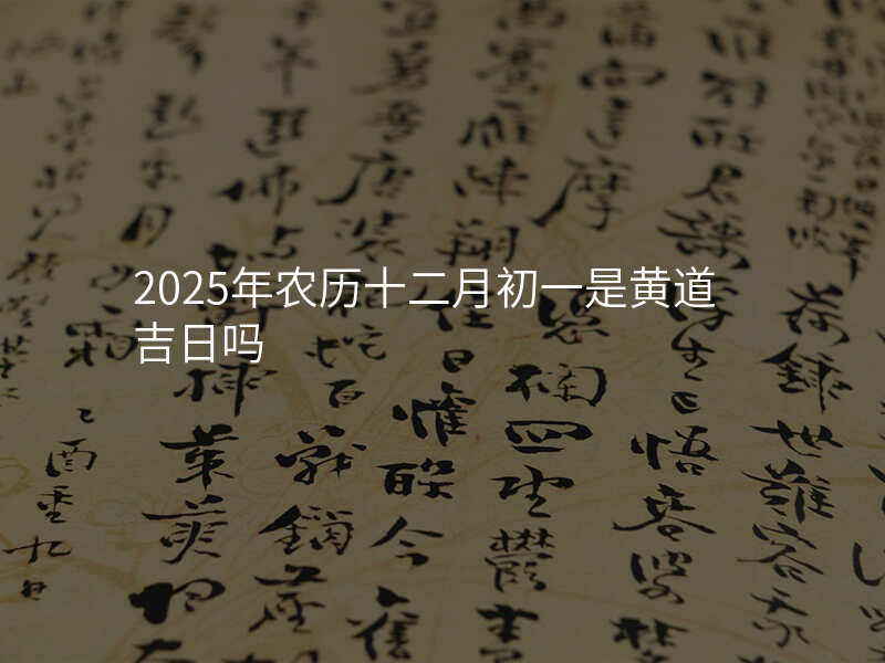 2025年农历十二月初一是黄道吉日吗
