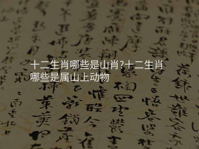 十二生肖哪些是山肖?十二生肖哪些是属山上动物