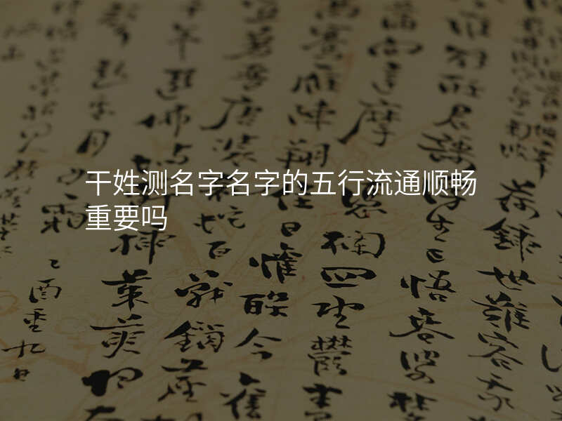 干姓测名字名字的五行流通顺畅重要吗