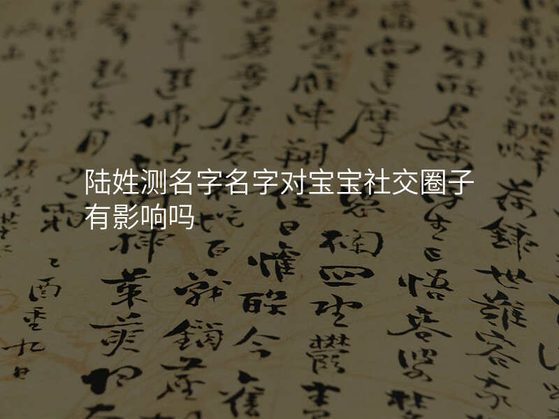 陆姓测名字名字对宝宝社交圈子有影响吗