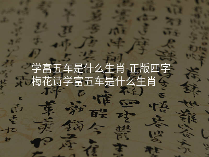 学富五车是什么生肖-正版四字梅花诗学富五车是什么生肖