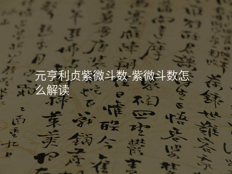 元亨利贞紫微斗数-紫微斗数怎么解读
