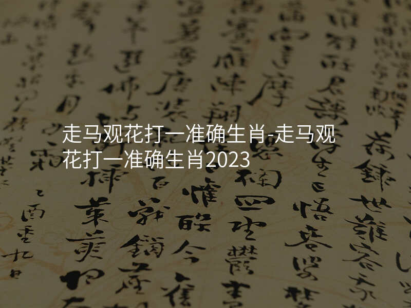 走马观花打一准确生肖-走马观花打一准确生肖2023