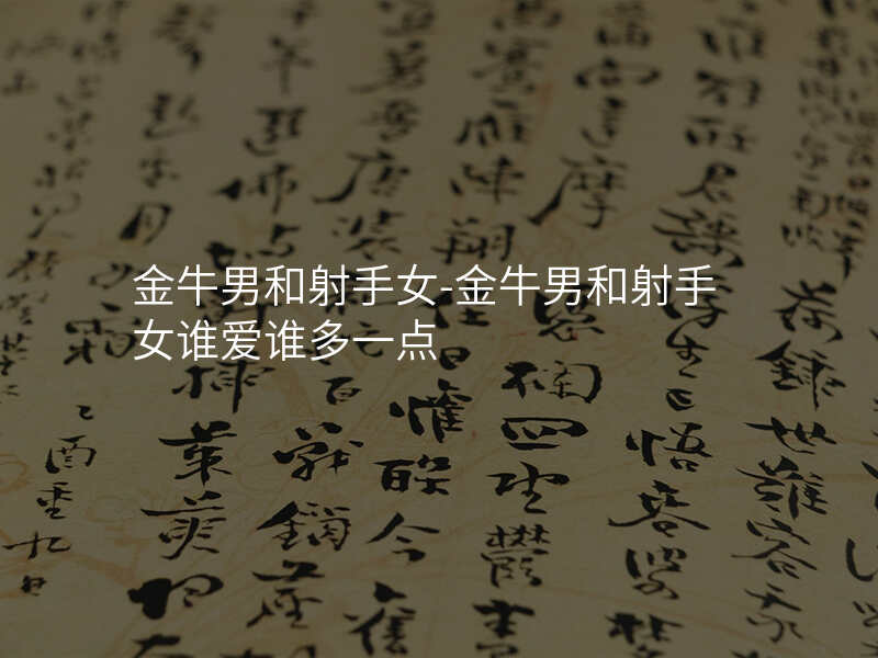 金牛男和射手女-金牛男和射手女谁爱谁多一点