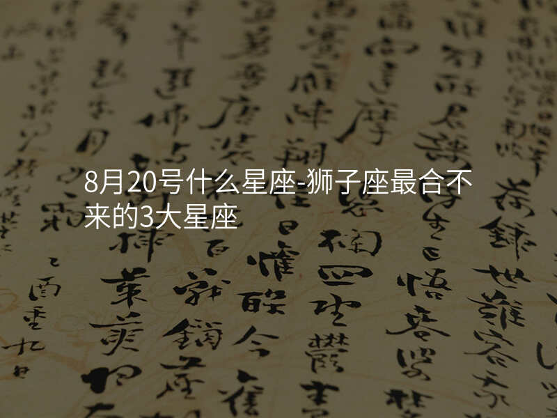 8月20号什么星座-狮子座最合不来的3大星座