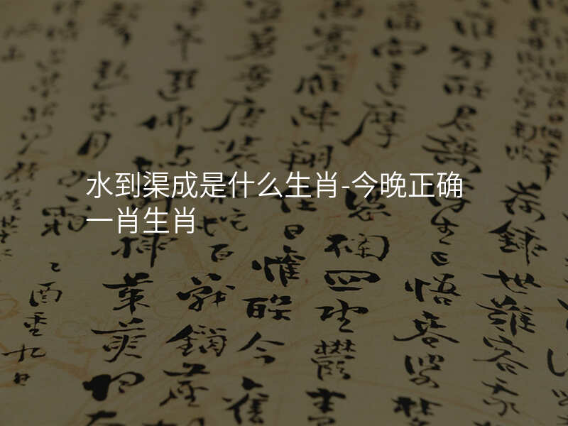 水到渠成是什么生肖-今晚正确一肖生肖