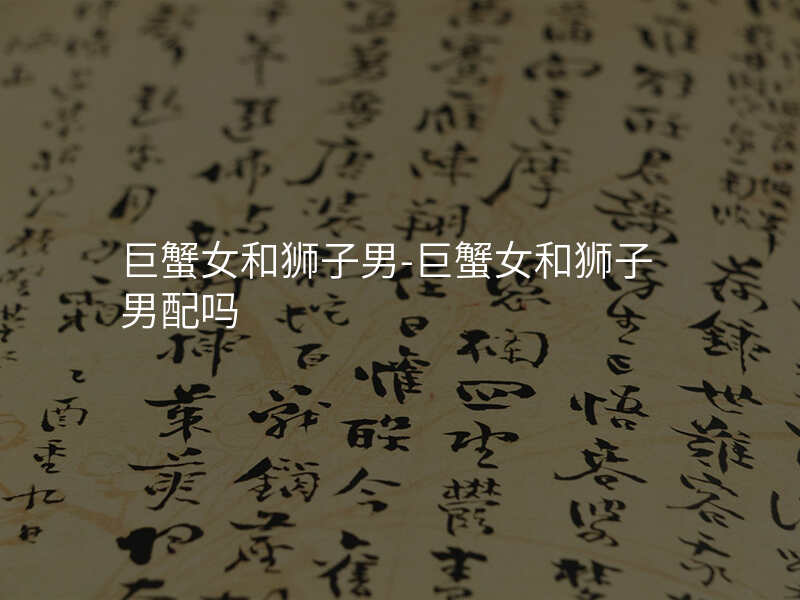 巨蟹女和狮子男-巨蟹女和狮子男配吗