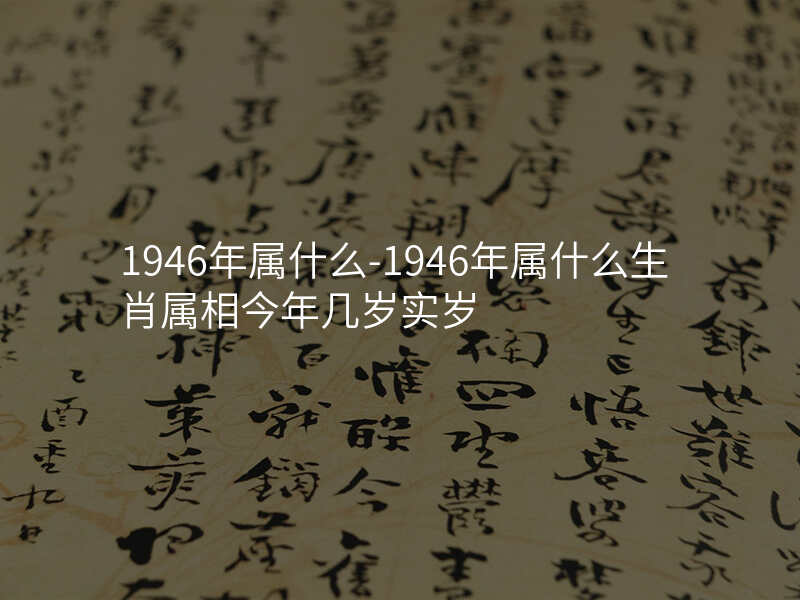 1946年属什么-1946年属什么生肖属相今年几岁实岁