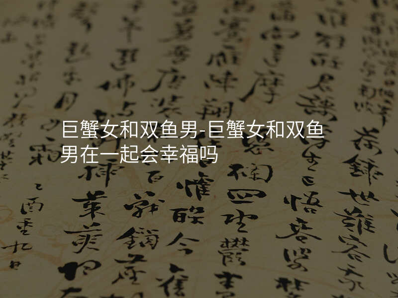 巨蟹女和双鱼男-巨蟹女和双鱼男在一起会幸福吗