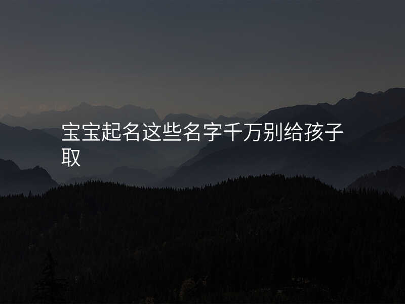 宝宝起名这些名字千万别给孩子取