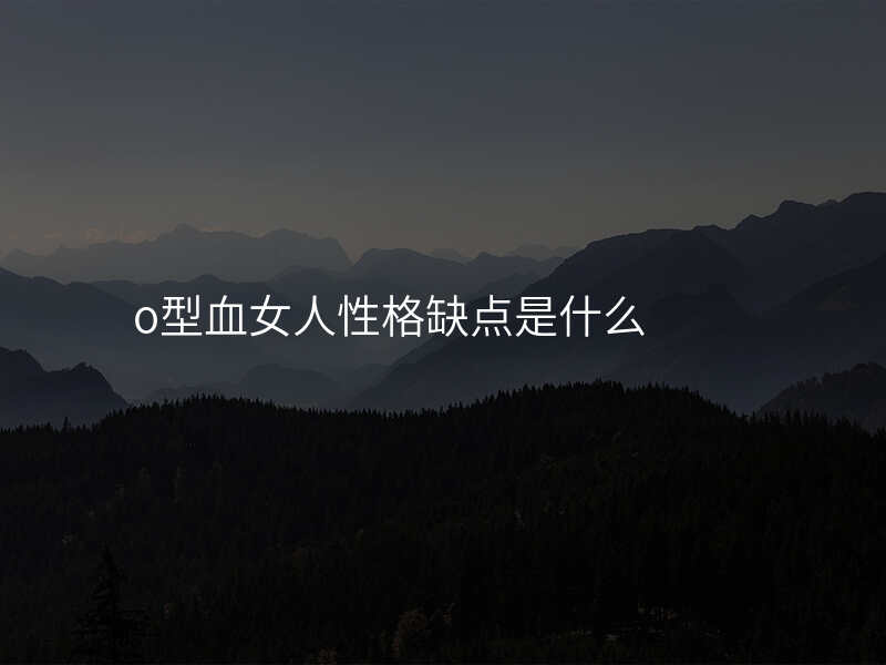 o型血女人性格缺点是什么