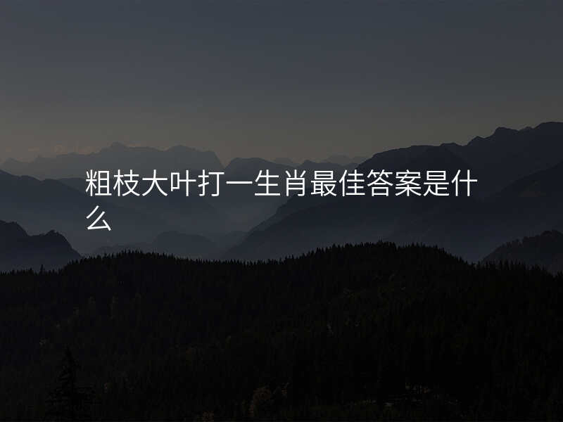 粗枝大叶打一生肖最佳答案是什么