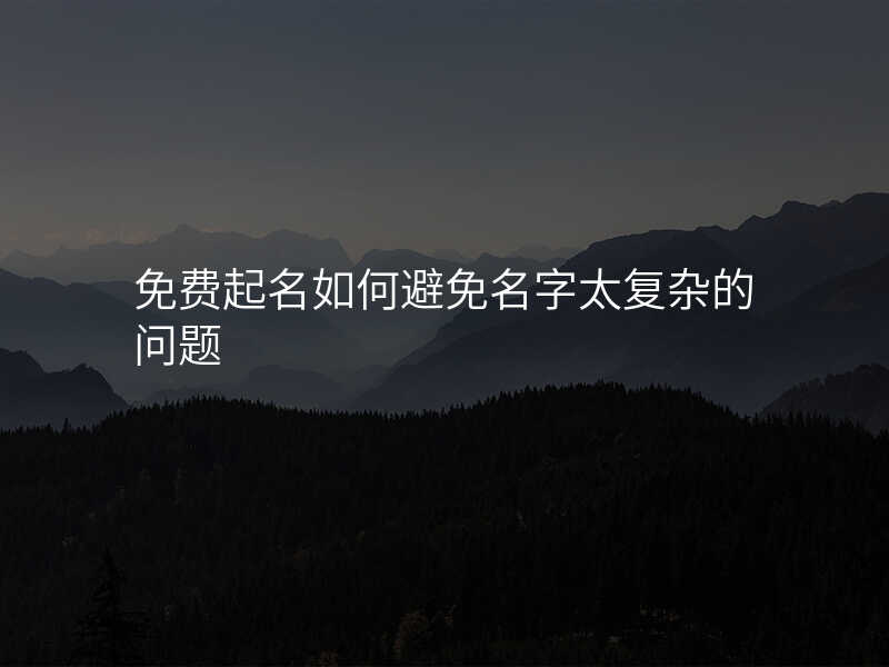 免费起名如何避免名字太复杂的问题