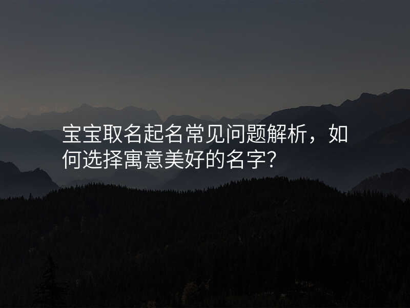 宝宝取名起名常见问题解析,如何选择寓意美好的名字?