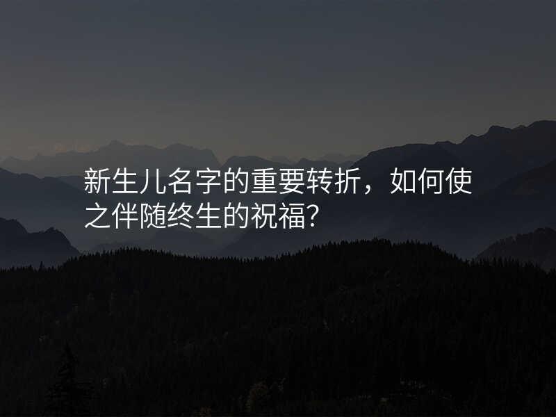 新生儿名字的重要转折,如何使之伴随终生的祝福?