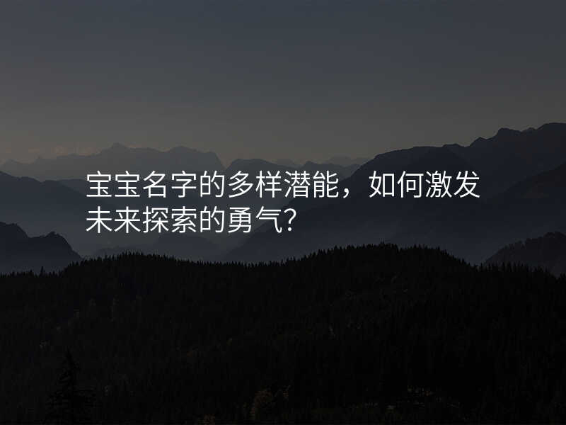 宝宝名字的多样潜能,如何激发未来探索的勇气?