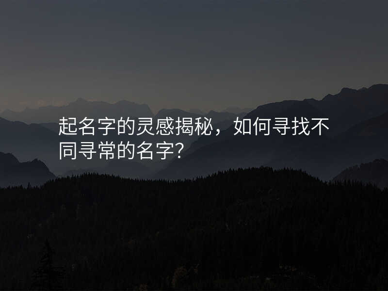 起名字的灵感揭秘,如何寻找不同寻常的名字?