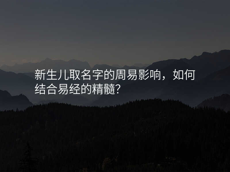 新生儿取名字的周易影响,如何结合易经的精髓?