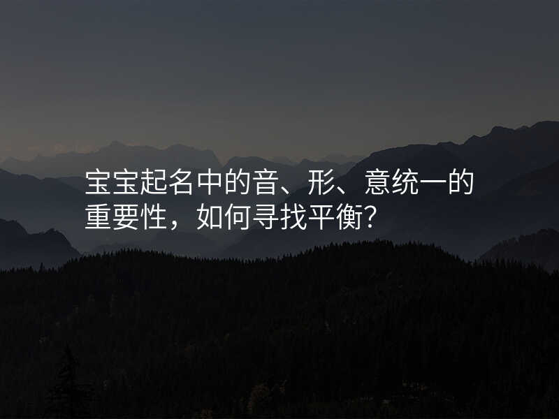 宝宝起名中的音、形、意统一的重要性,如何寻找平衡?