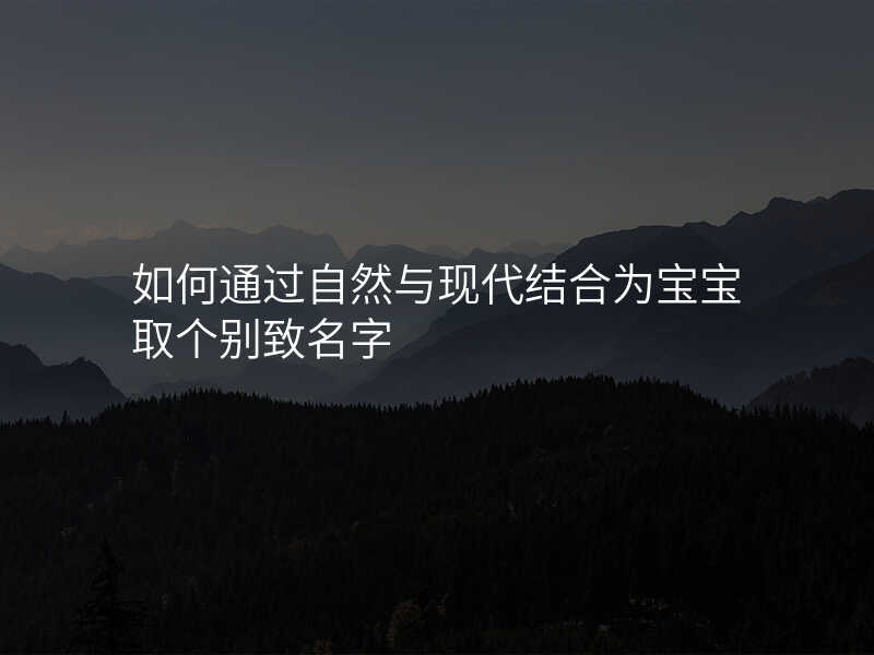 如何通过自然与现代结合为宝宝取个别致名字