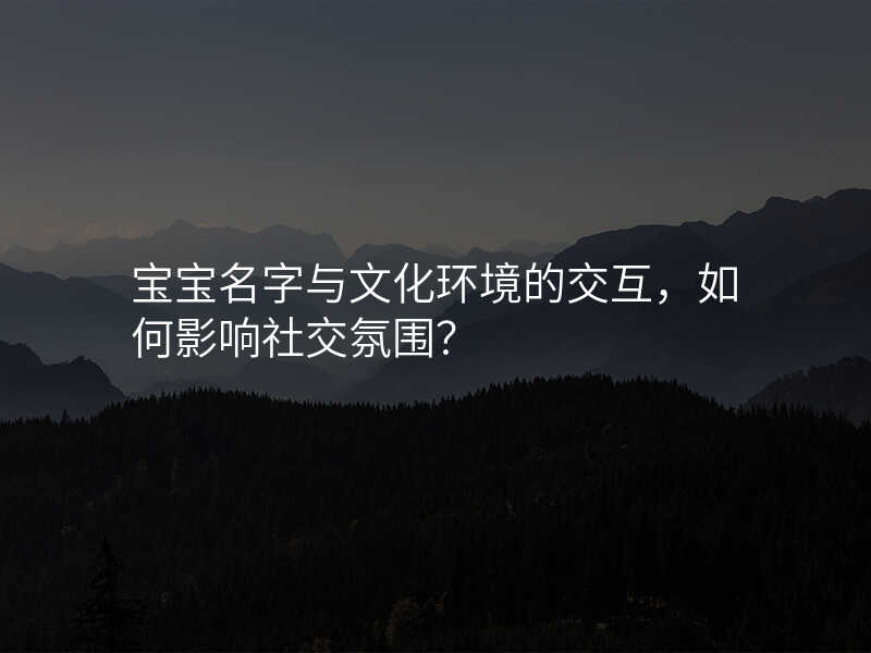 宝宝名字与文化环境的交互,如何影响社交氛围?