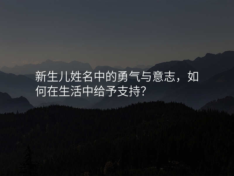 新生儿姓名中的勇气与意志,如何在生活中给予支持?