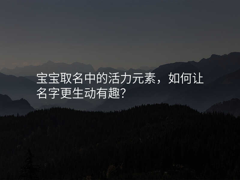宝宝取名中的活力元素,如何让名字更生动有趣?