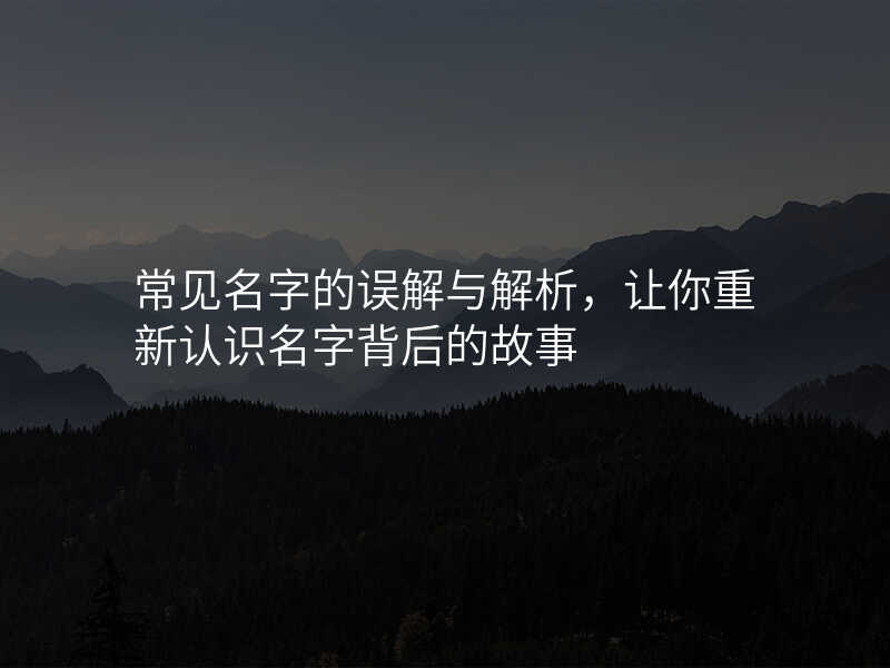 常见名字的误解与解析,让你重新认识名字背后的故事