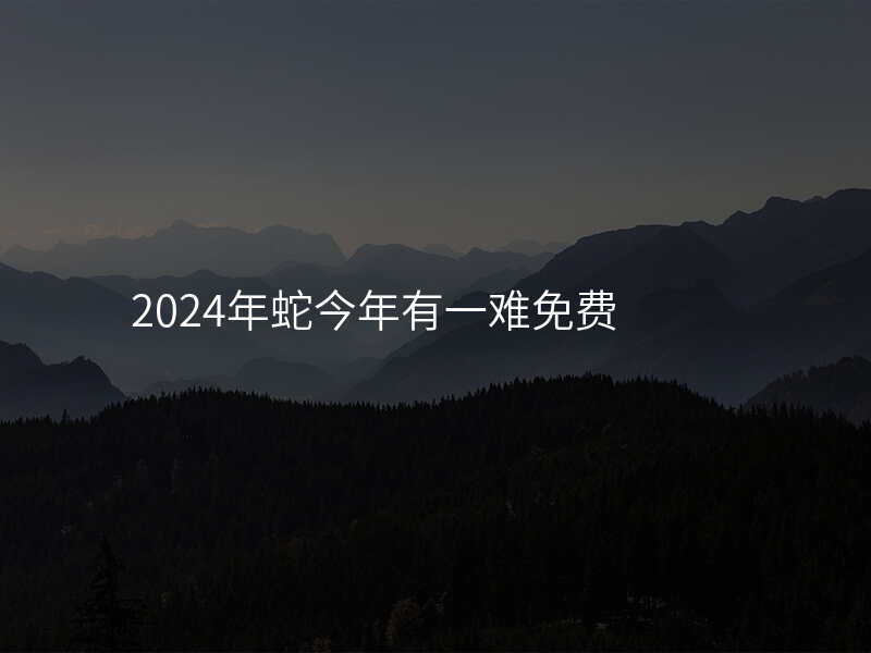 2024年蛇今年有一难免费