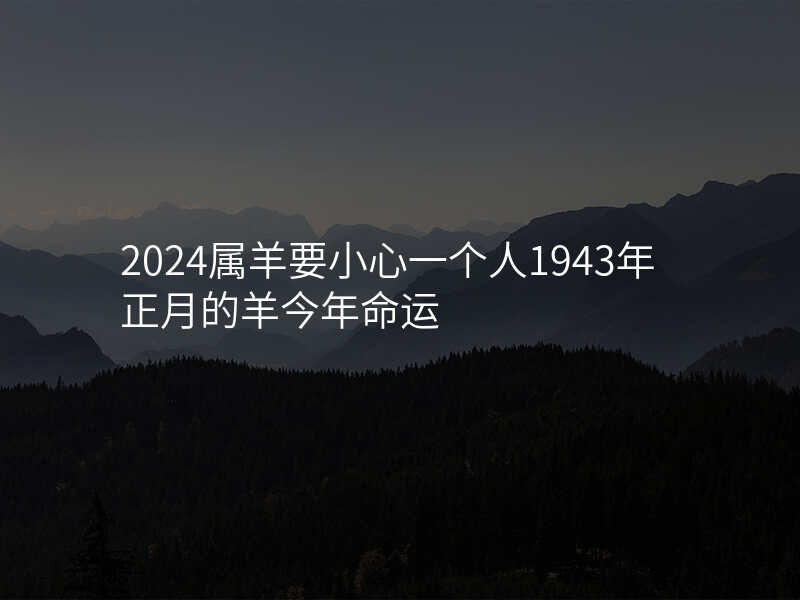 2024属羊要小心一个人1943年正月的羊今年命运