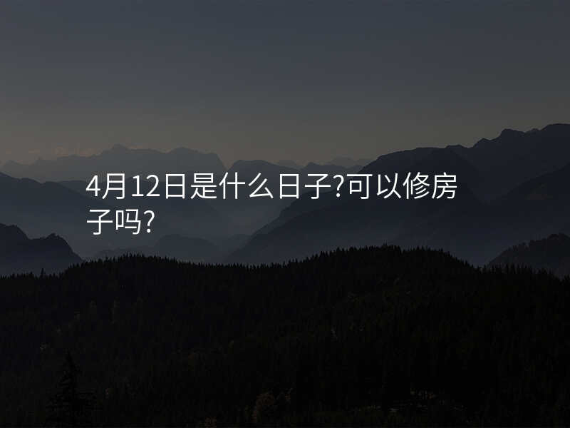 4月12日是什么日子?可以修房子吗?