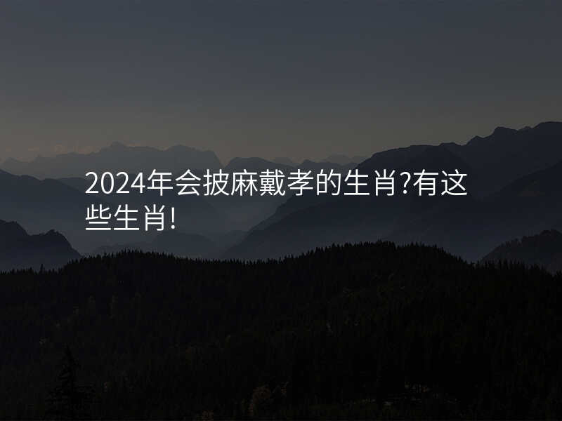 2024年会披麻戴孝的生肖?有这些生肖!