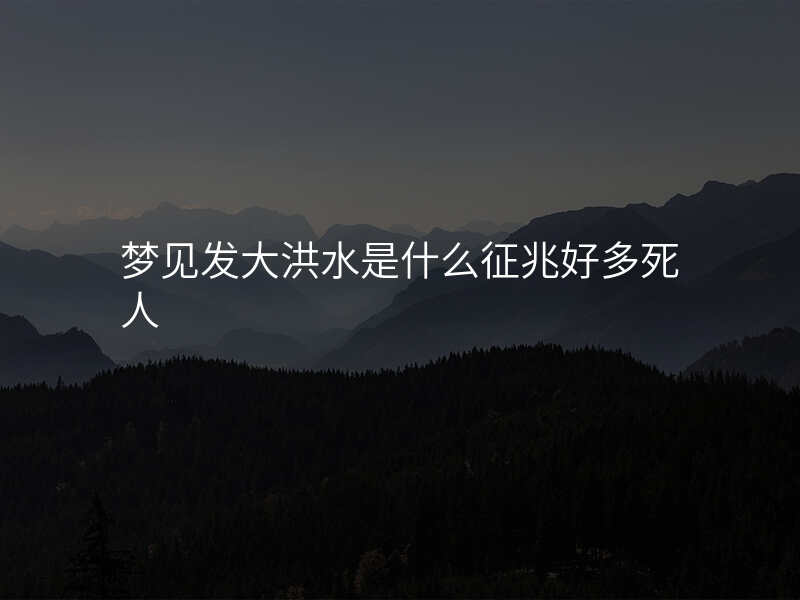 梦见发大洪水是什么征兆好多死人