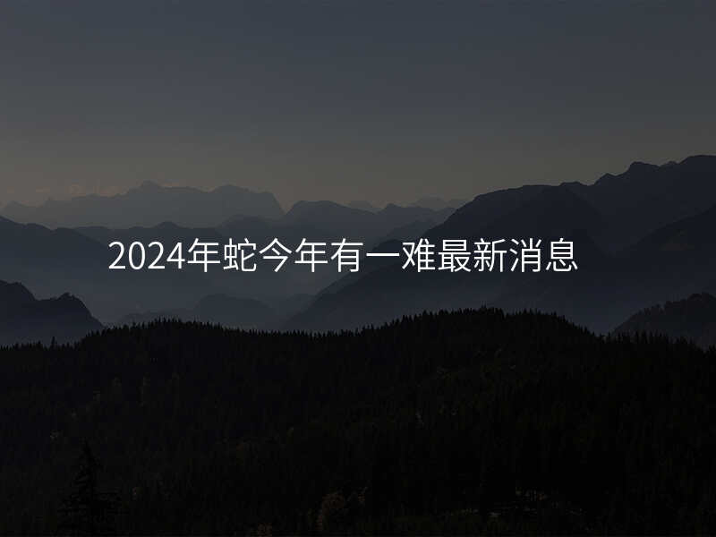 2024年蛇今年有一难最新消息