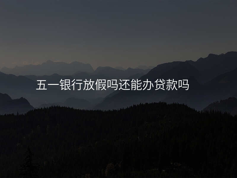 五一银行放假吗还能办贷款吗