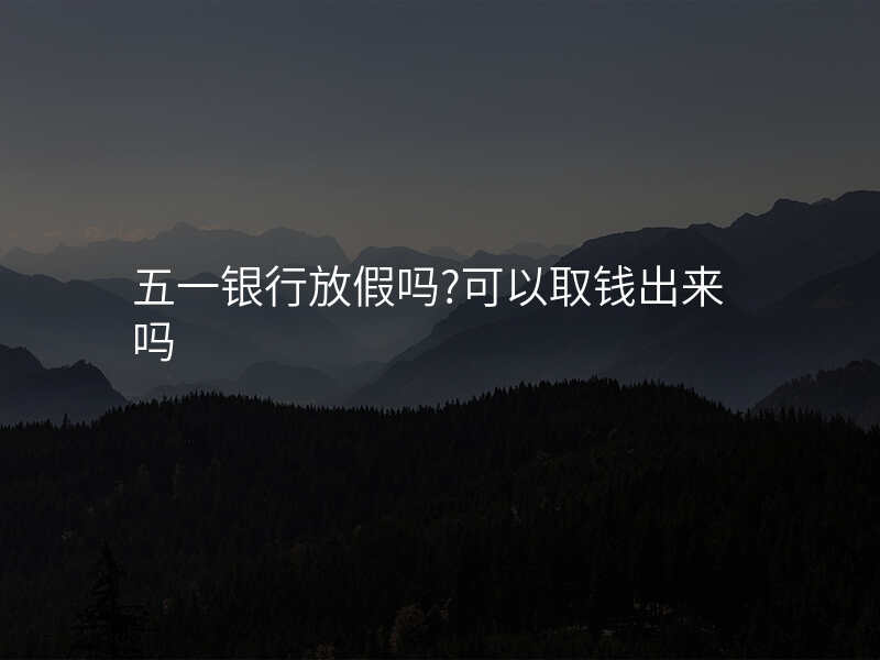 五一银行放假吗?可以取钱出来吗