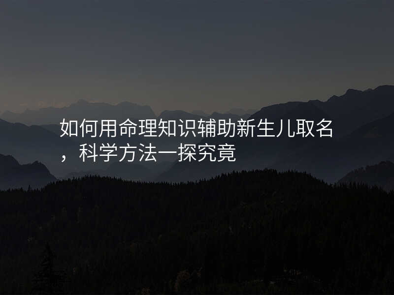 如何用命理知识辅助新生儿取名,科学方法一探究竟