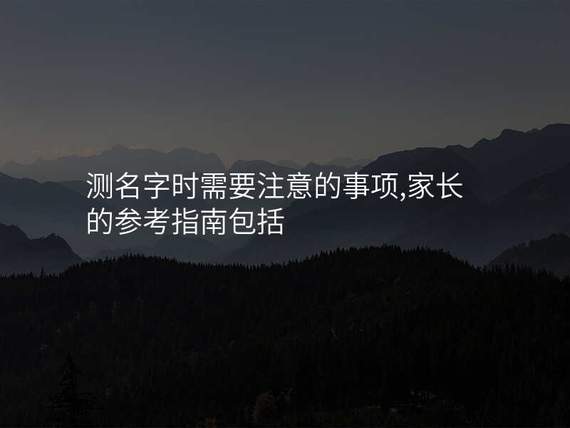 测名字时需要注意的事项,家长的参考指南包括