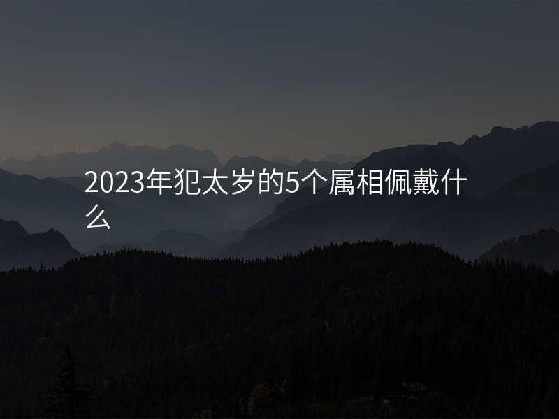 2023年犯太岁的5个属相佩戴什么