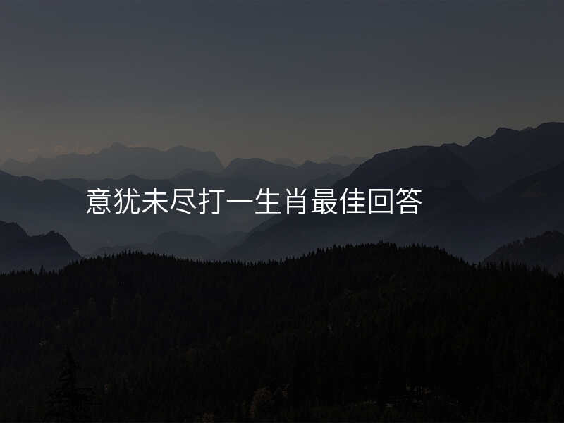 意犹未尽打一生肖最佳回答