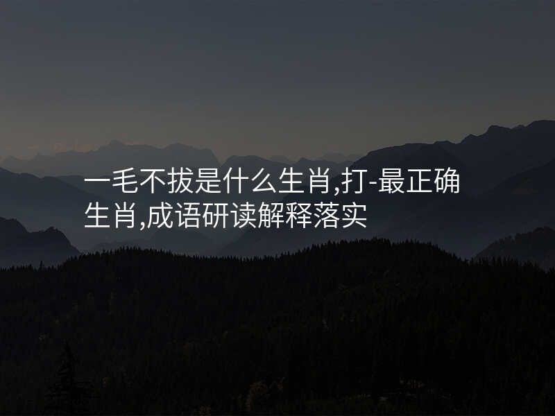 一毛不拔是什么生肖,打-最正确生肖,成语研读解释落实