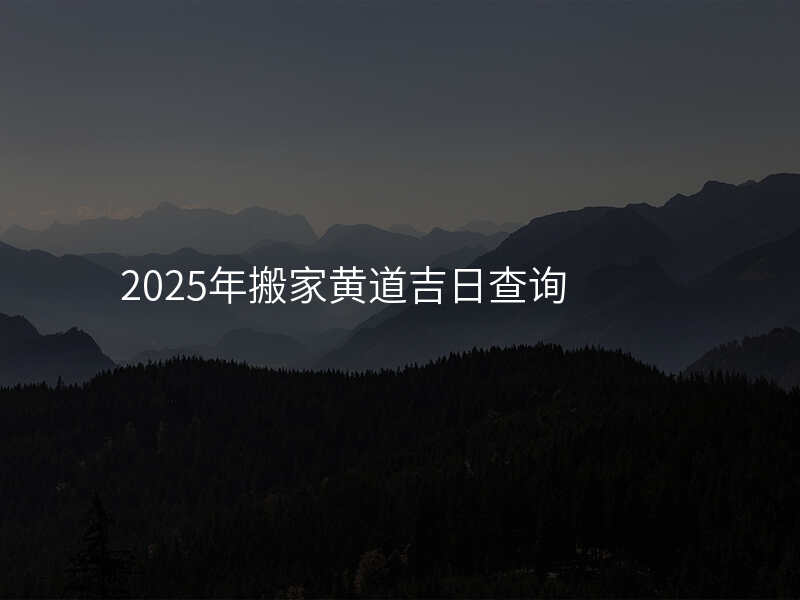2025年搬家黄道吉日查询