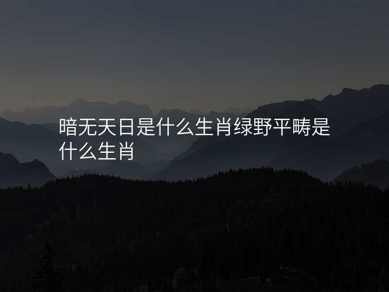 暗无天日是什么生肖绿野平畴是什么生肖