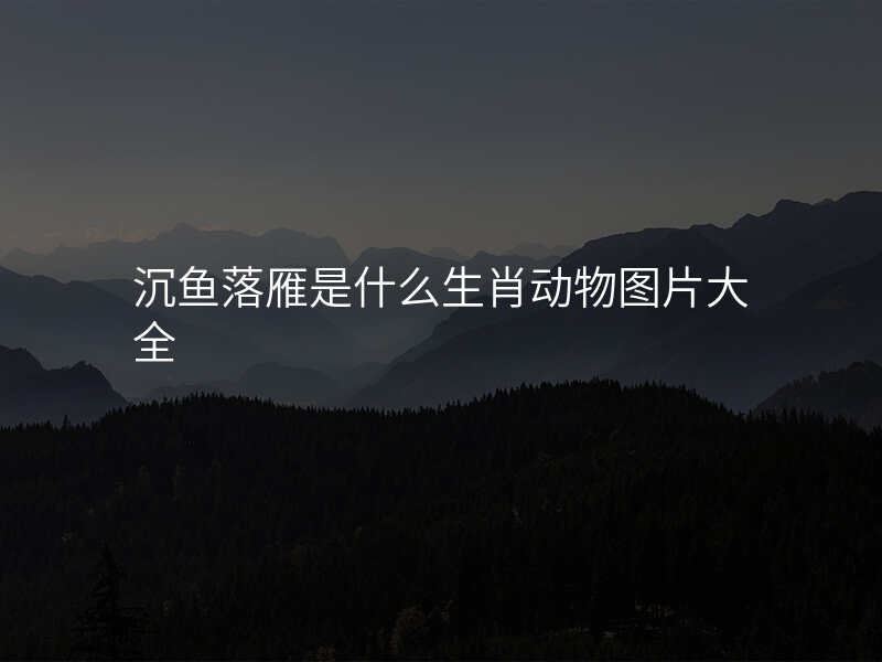 沉鱼落雁是什么生肖动物图片大全